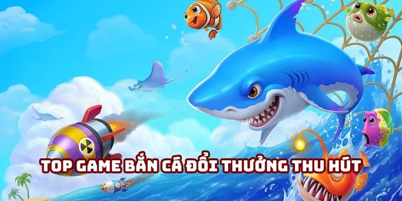 Top game bắn cá đổi thưởng thu hút người chơi với đồ họa sắc nét